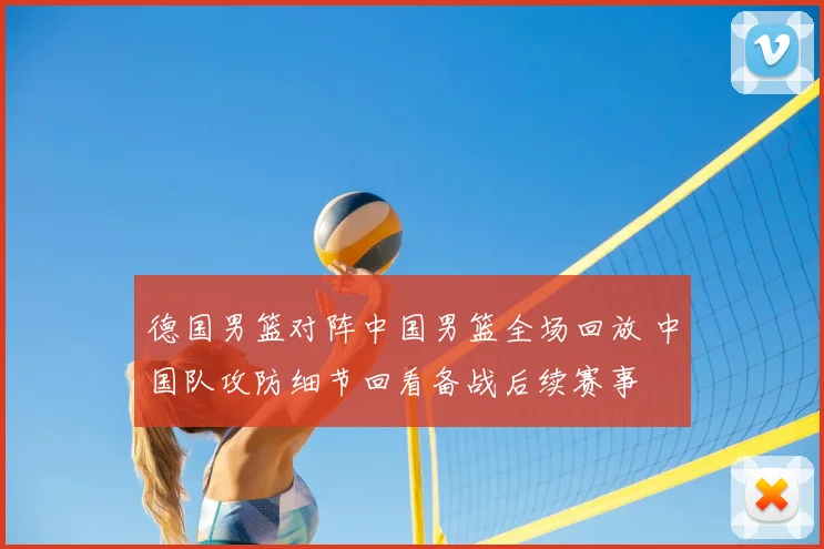 德国男篮对阵中国男篮全场回放 中国队攻防细节回看备战后续赛事