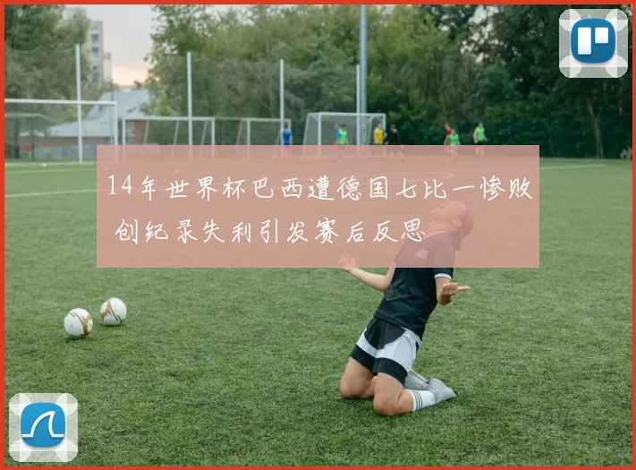 14年世界杯巴西遭德国七比一惨败 创纪录失利引发赛后反思