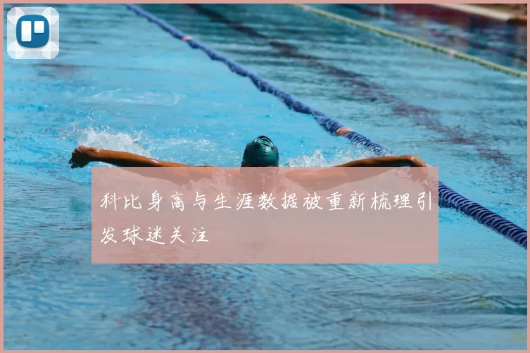 科比身高与生涯数据被重新梳理引发球迷关注