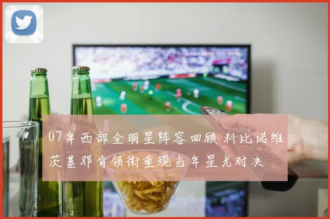 07年西部全明星阵容回顾 科比诺维茨基邓肯领衔重现当年星光对决