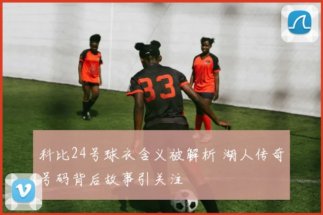 科比24号球衣含义被解析 湖人传奇号码背后故事引关注