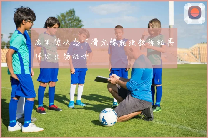 法里德状态下滑无缘轮换教练组再评估出场机会