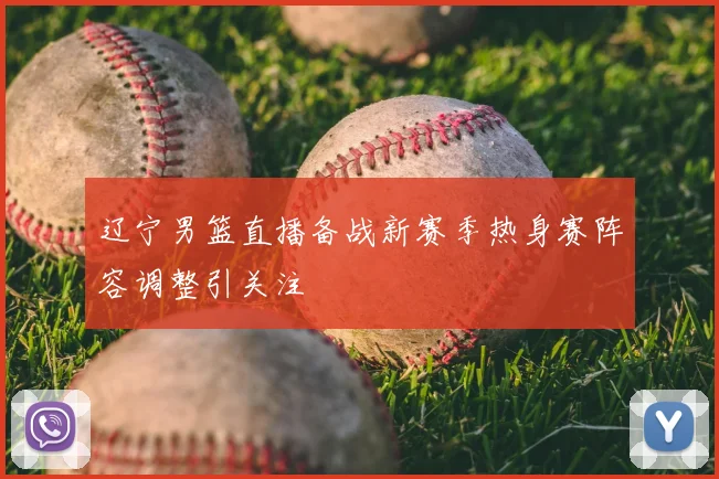 辽宁男篮直播备战新赛季热身赛阵容调整引关注