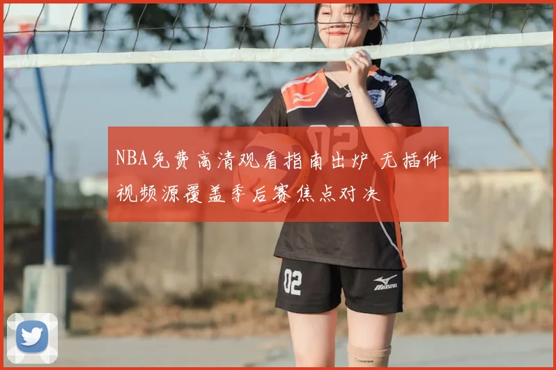 NBA免费高清观看指南出炉 无插件视频源覆盖季后赛焦点对决