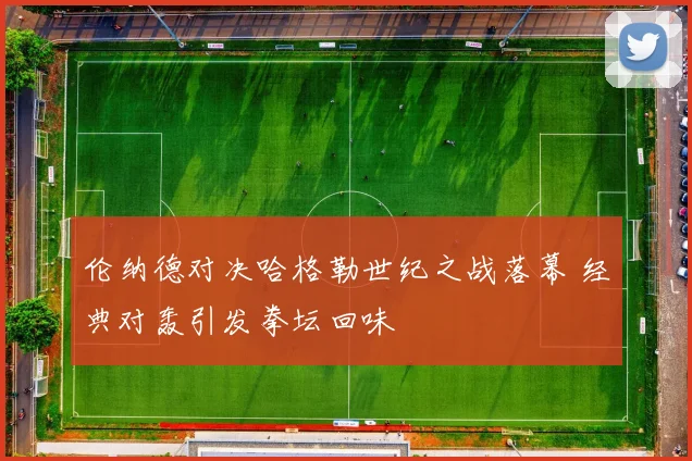 伦纳德对决哈格勒世纪之战落幕 经典对轰引发拳坛回味