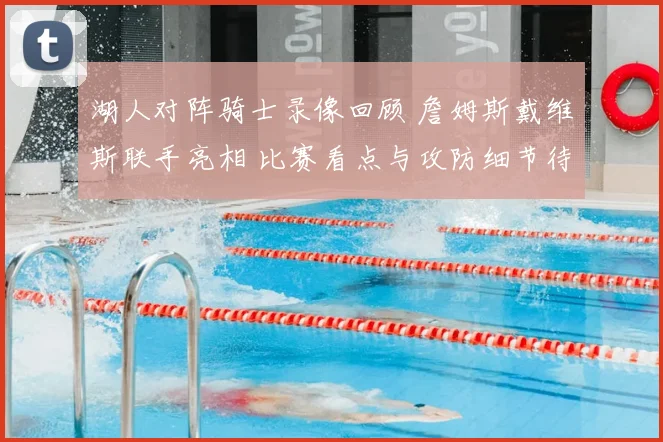湖人对阵骑士录像回顾 詹姆斯戴维斯联手亮相 比赛看点与攻防细节待梳理