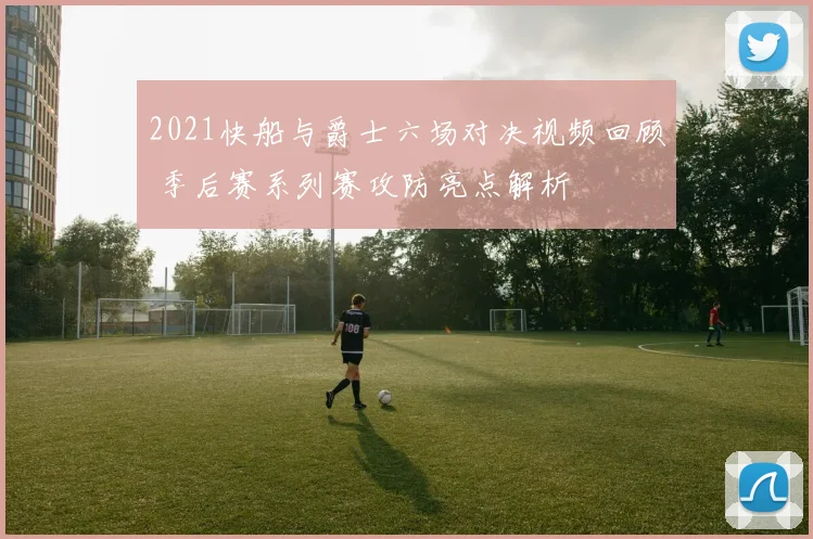 2021快船与爵士六场对决视频回顾 季后赛系列赛攻防亮点解析