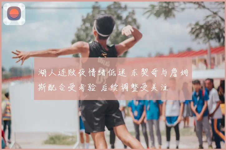 湖人连败夜情绪低迷 东契奇与詹姆斯配合受考验 后续调整受关注