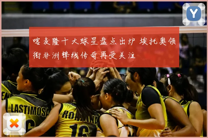 喀麦隆十大球星盘点出炉 埃托奥领衔非洲锋线传奇再受关注