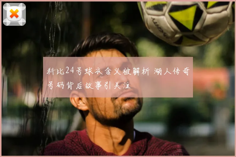 科比24号球衣含义被解析 湖人传奇号码背后故事引关注