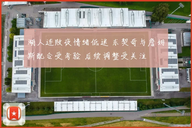 湖人连败夜情绪低迷 东契奇与詹姆斯配合受考验 后续调整受关注