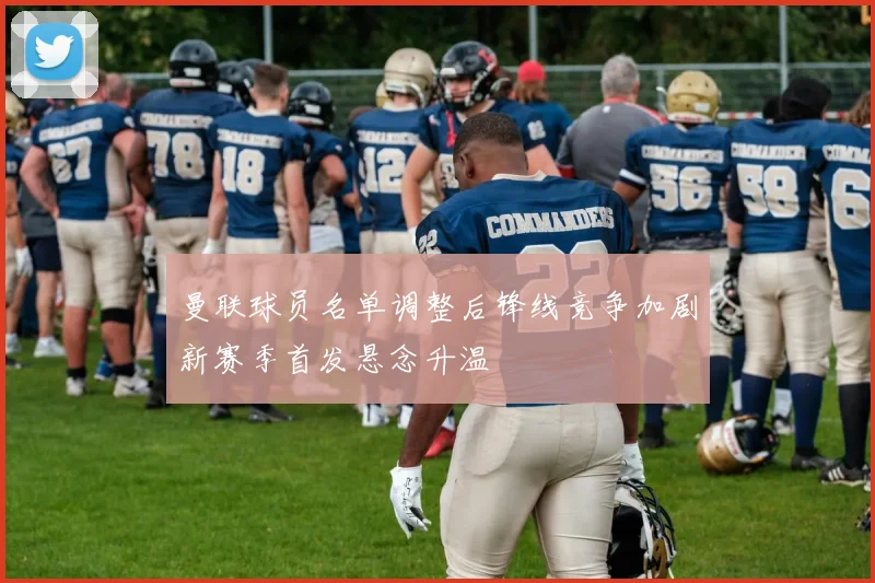 曼联球员名单调整后锋线竞争加剧新赛季首发悬念升温