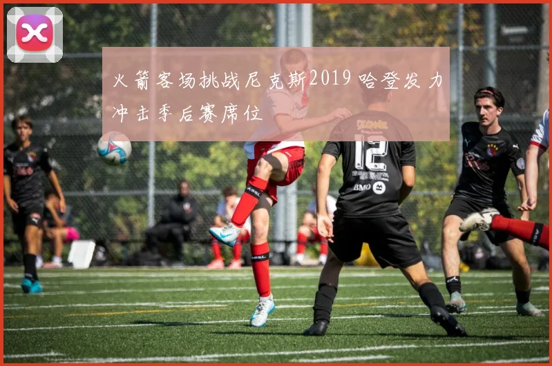 火箭客场挑战尼克斯2019 哈登发力冲击季后赛席位