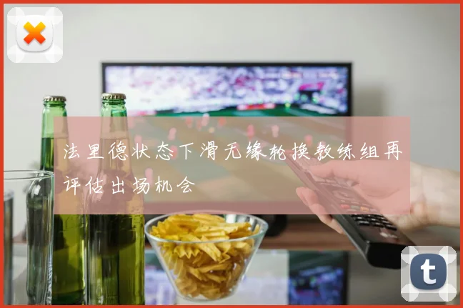 法里德状态下滑无缘轮换教练组再评估出场机会