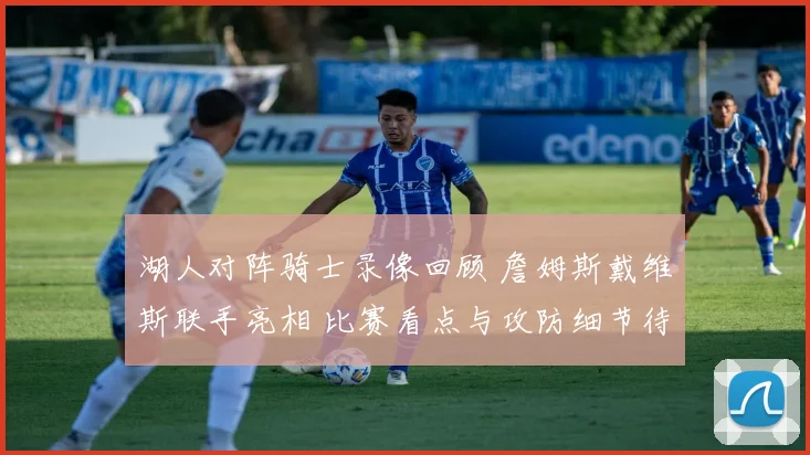 湖人对阵骑士录像回顾 詹姆斯戴维斯联手亮相 比赛看点与攻防细节待梳理