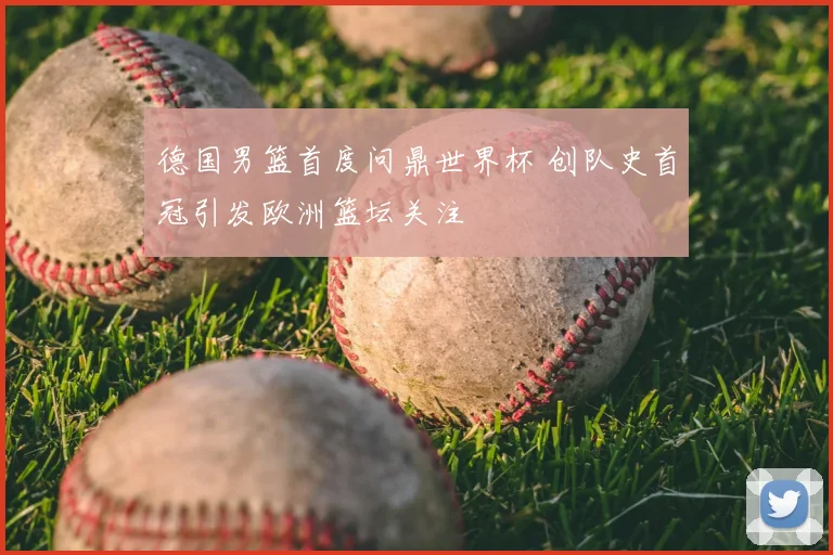 德国男篮首度问鼎世界杯 创队史首冠引发欧洲篮坛关注