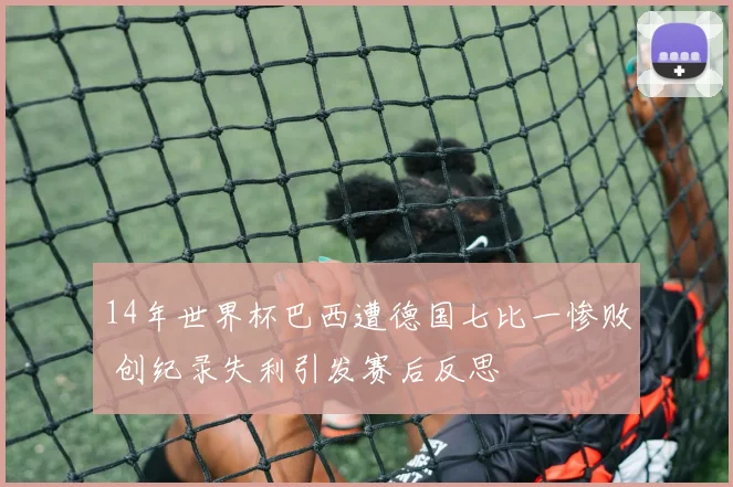 14年世界杯巴西遭德国七比一惨败 创纪录失利引发赛后反思
