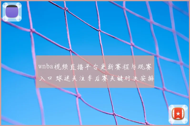 wnba视频直播平台更新赛程与观赛入口 球迷关注季后赛关键对决安排