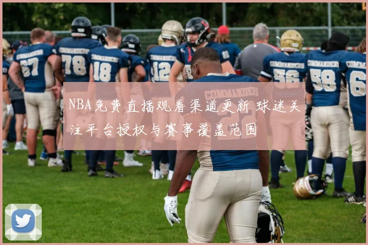 NBA免费直播观看渠道更新 球迷关注平台授权与赛事覆盖范围
