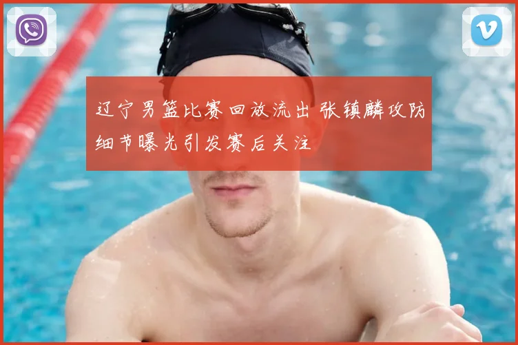 辽宁男篮比赛回放流出 张镇麟攻防细节曝光引发赛后关注
