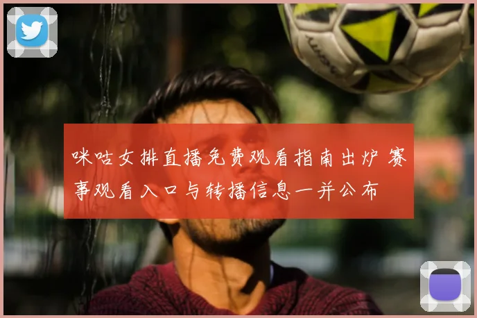 咪咕女排直播免费观看指南出炉 赛事观看入口与转播信息一并公布