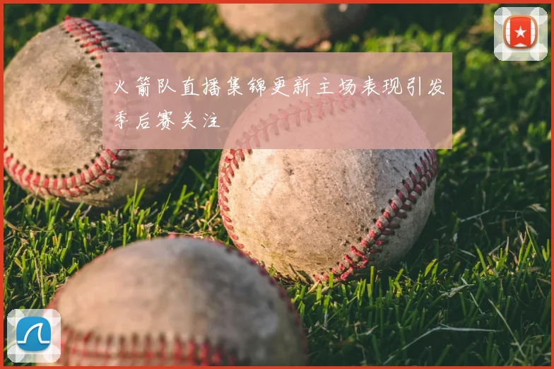 火箭队直播集锦更新主场表现引发季后赛关注