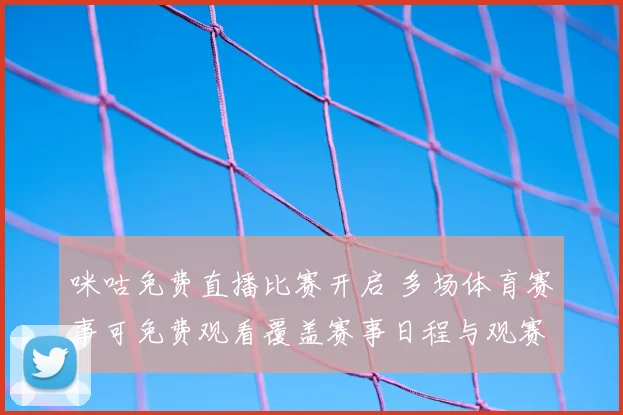 咪咕免费直播比赛开启 多场体育赛事可免费观看覆盖赛事日程与观赛需求