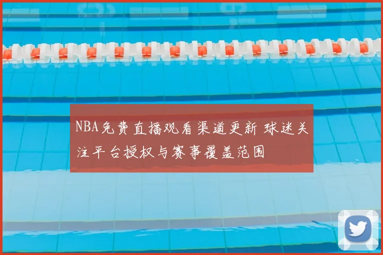 NBA免费直播观看渠道更新 球迷关注平台授权与赛事覆盖范围