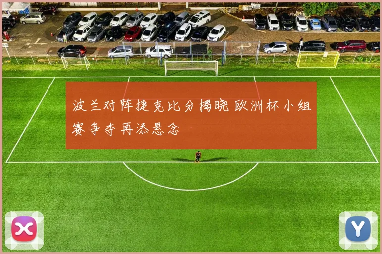 波兰对阵捷克比分揭晓 欧洲杯小组赛争夺再添悬念
