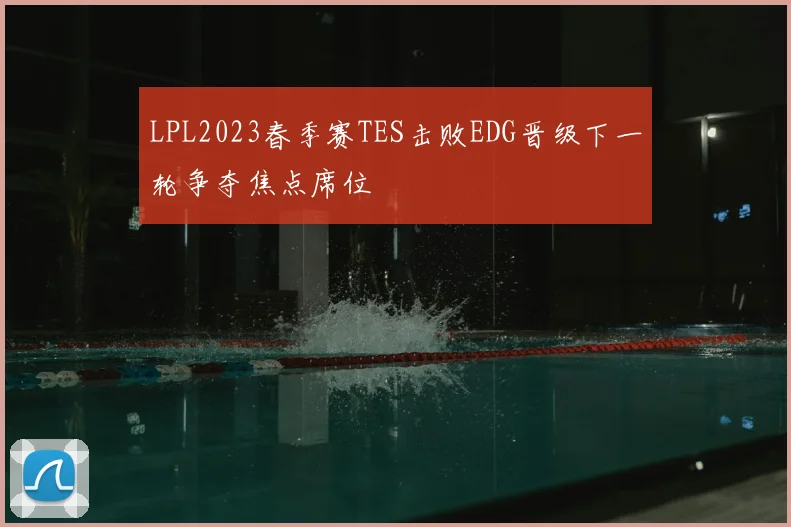 LPL2023春季赛TES击败EDG晋级下一轮争夺焦点席位