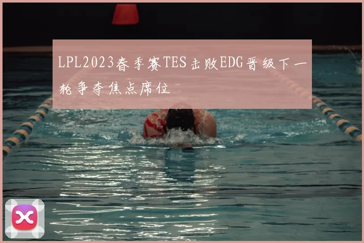 LPL2023春季赛TES击败EDG晋级下一轮争夺焦点席位