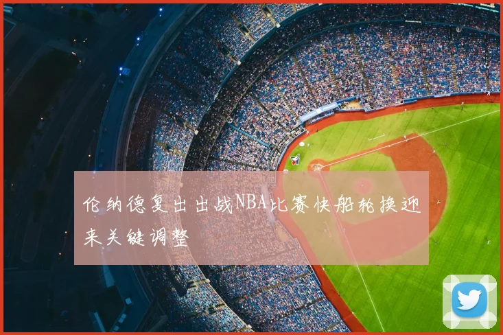 伦纳德复出出战NBA比赛快船轮换迎来关键调整