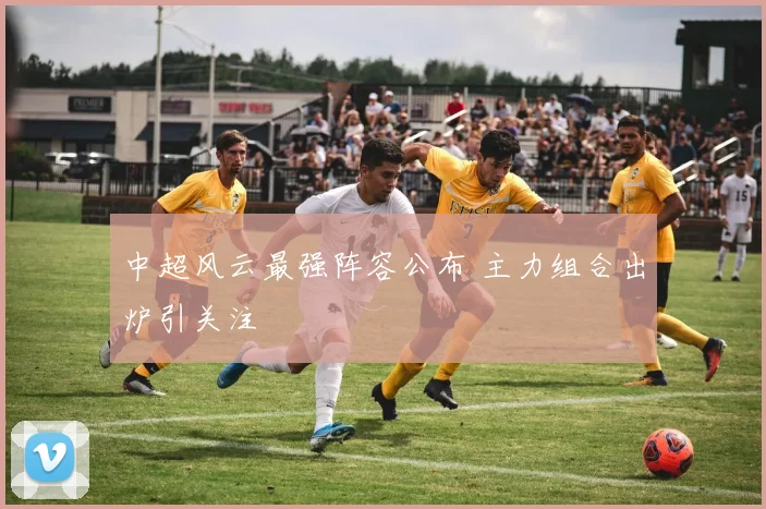 中超风云最强阵容公布 主力组合出炉引关注