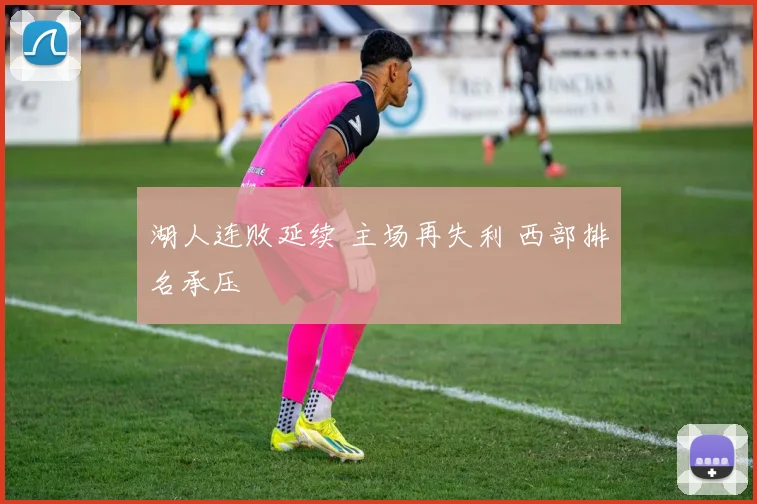 湖人连败延续 主场再失利 西部排名承压