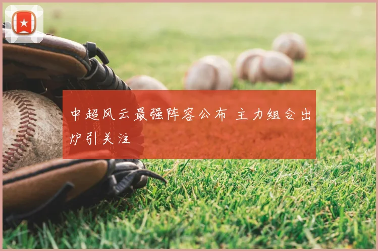 中超风云最强阵容公布 主力组合出炉引关注