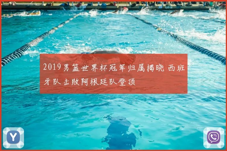 2019男篮世界杯冠军归属揭晓 西班牙队击败阿根廷队登顶