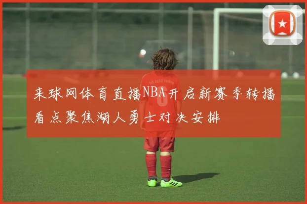 来球网体育直播NBA开启新赛季转播看点聚焦湖人勇士对决安排