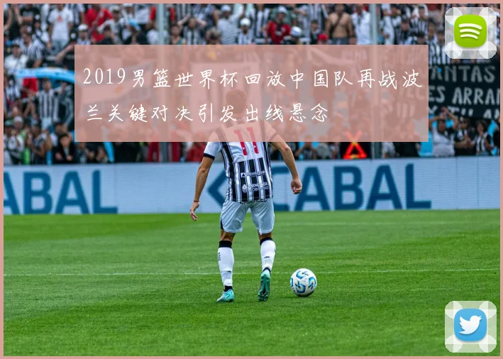 2019男篮世界杯回放中国队再战波兰关键对决引发出线悬念