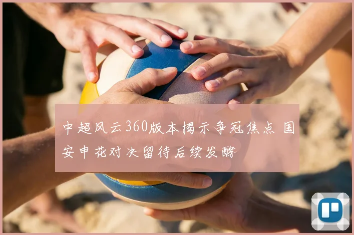 中超风云360版本揭示争冠焦点 国安申花对决留待后续发酵