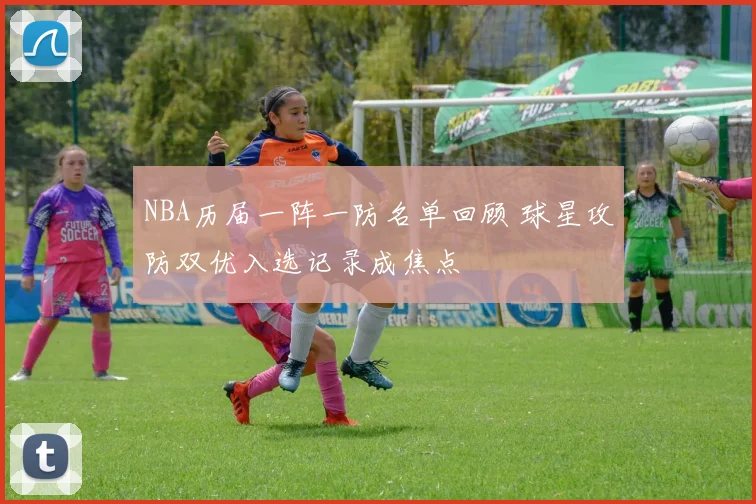 NBA历届一阵一防名单回顾 球星攻防双优入选记录成焦点