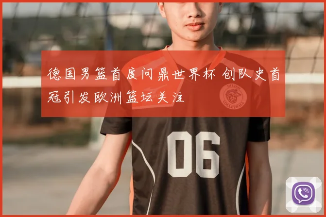 德国男篮首度问鼎世界杯 创队史首冠引发欧洲篮坛关注