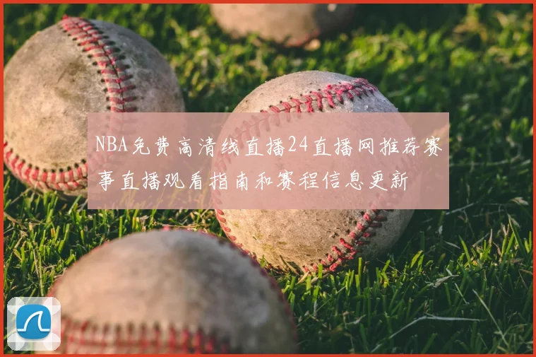 NBA免费高清线直播24直播网推荐赛事直播观看指南和赛程信息更新