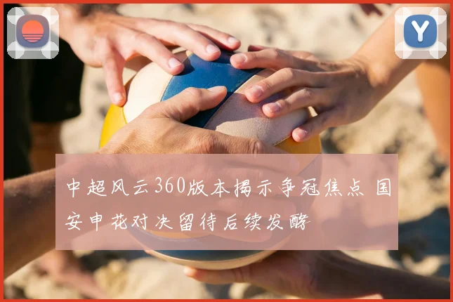 中超风云360版本揭示争冠焦点 国安申花对决留待后续发酵